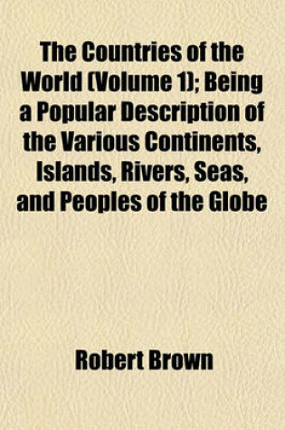 Cover of The Countries of the World (Volume 1); Being a Popular Description of the Various Continents, Islands, Rivers, Seas, and Peoples of the Globe