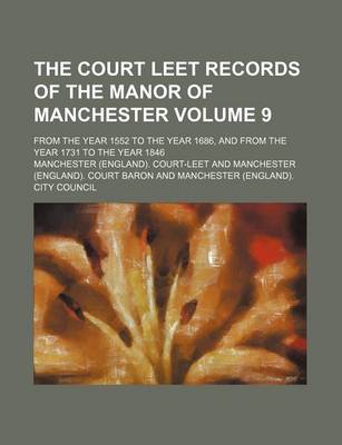 Book cover for The Court Leet Records of the Manor of Manchester Volume 9; From the Year 1552 to the Year 1686, and from the Year 1731 to the Year 1846