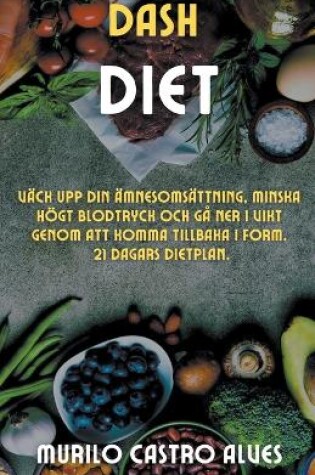 Cover of Dash Diet - Väck upp din Ämnesomsättning, Minska Högt Blodtryck och gå ner i Vikt Genom att Komma Tillbaka i Form. 21 Dagars Dietplan.