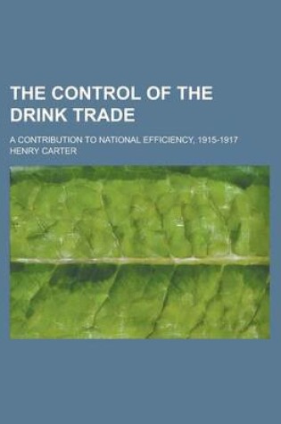 Cover of The Control of the Drink Trade; A Contribution to National Efficiency, 1915-1917