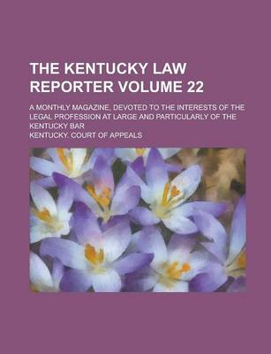 Book cover for The Kentucky Law Reporter; A Monthly Magazine, Devoted to the Interests of the Legal Profession at Large and Particularly of the Kentucky Bar Volume 22