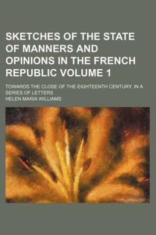 Cover of Sketches of the State of Manners and Opinions in the French Republic Volume 1; Towards the Close of the Eighteenth Century. in a Series of Letters