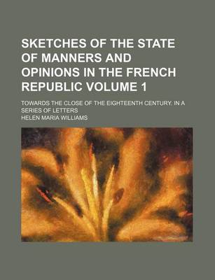 Book cover for Sketches of the State of Manners and Opinions in the French Republic Volume 1; Towards the Close of the Eighteenth Century. in a Series of Letters