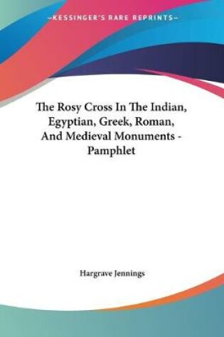 Cover of The Rosy Cross In The Indian, Egyptian, Greek, Roman, And Medieval Monuments - Pamphlet