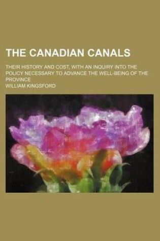 Cover of The Canadian Canals; Their History and Cost, with an Inquiry Into the Policy Necessary to Advance the Well-Being of the Province
