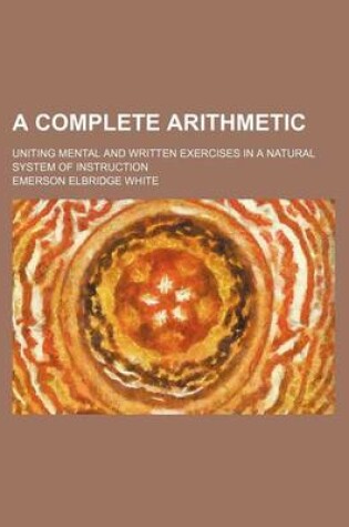 Cover of A Complete Arithmetic; Uniting Mental and Written Exercises in a Natural System of Instruction