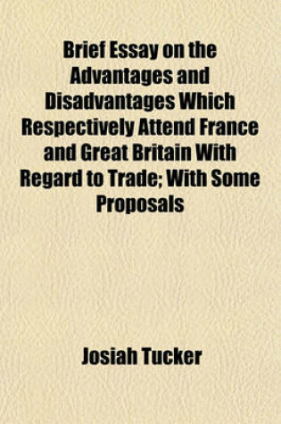 Cover of Brief Essay on the Advantages and Disadvantages Which Respectively Attend France and Great Britain with Regard to Trade; With Some Proposals