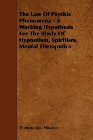 Cover of The Law Of Psychic Phenomena - A Working Hypothesis For The Study Of Hypnotism, Spiritism, Mental Theraputics