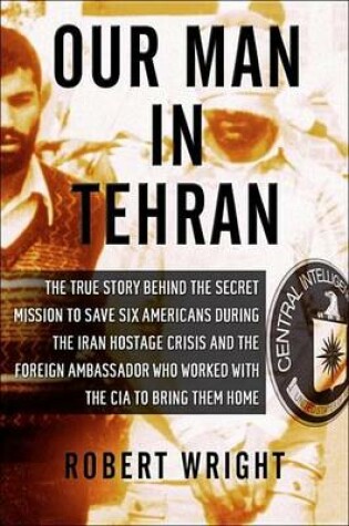 Cover of Our Man in Tehran: The True Story Behind the Secret Mission to Save Six Americans During the Iran Hostage Crisis & the Foreign Ambassador Who Worked W/The CIA to Bring Them Home