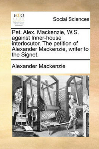 Cover of Pet. Alex. MacKenzie, W.S. Against Inner-House Interlocutor. the Petition of Alexander MacKenzie, Writer to the Signet.