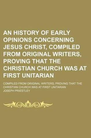 Cover of An History of Early Opinions Concerning Jesus Christ, Compiled from Original Writers, Proving That the Christian Church Was at First Unitarian; Compiled from Original Writers Proving That the Christian Church Was at First Unitarian