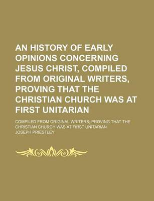 Book cover for An History of Early Opinions Concerning Jesus Christ, Compiled from Original Writers, Proving That the Christian Church Was at First Unitarian; Compiled from Original Writers Proving That the Christian Church Was at First Unitarian