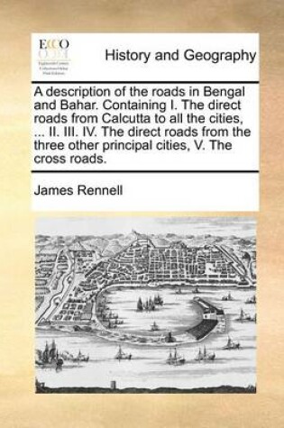 Cover of A Description of the Roads in Bengal and Bahar. Containing I. the Direct Roads from Calcutta to All the Cities, ... II. III. IV. the Direct Roads from the Three Other Principal Cities, V. the Cross Roads.