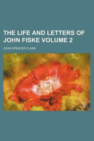 Cover of The Life and Letters of John Fiske Volume 2