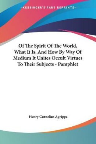 Cover of Of The Spirit Of The World, What It Is, And How By Way Of Medium It Unites Occult Virtues To Their Subjects - Pamphlet