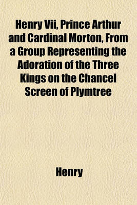 Book cover for Henry VII, Prince Arthur and Cardinal Morton, from a Group Representing the Adoration of the Three Kings on the Chancel Screen of Plymtree Church [Chromolithogr.] with a Notice by T. Mozley, and an Appendix Containing a Notice of 'Nicholas Monk, Rector; '