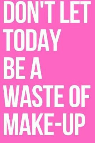 Cover of Don't Let Today Be a Waste of Make-Up Journal