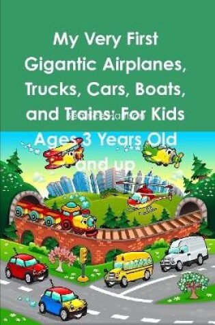 Cover of My Very First Gigantic Airplanes, Trucks, Cars, Boats, and Trains: For Kids Ages 3 Years Old and up