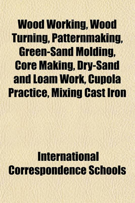 Book cover for Wood Working, Wood Turning, Patternmaking, Green-Sand Molding, Core Making, Dry-Sand and Loam Work, Cupola Practice, Mixing Cast Iron