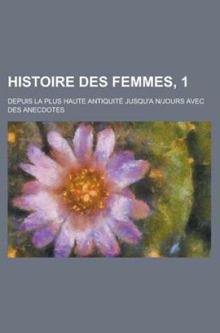 Cover of Histoire Des Femmes, 1; Depuis La Plus Haute Antiquite Jusqu'a N-Jours Avec Des Anecdotes