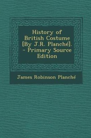 Cover of History of British Costume [By J.R. Planche]. - Primary Source Edition