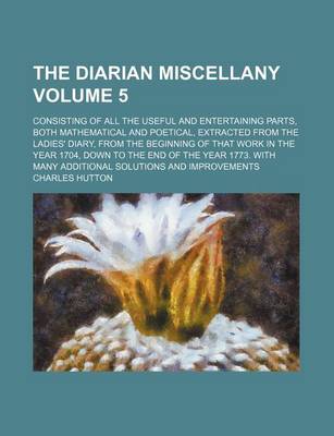 Book cover for The Diarian Miscellany Volume 5; Consisting of All the Useful and Entertaining Parts, Both Mathematical and Poetical, Extracted from the Ladies' Diary, from the Beginning of That Work in the Year 1704, Down to the End of the Year 1773. with Many Additional Sol