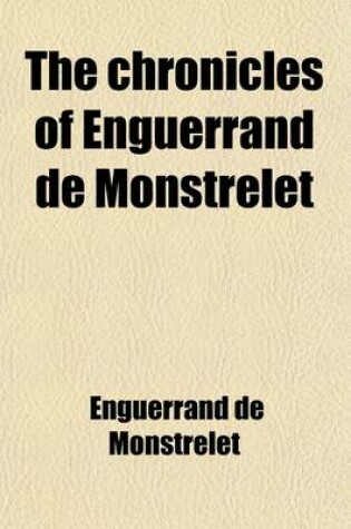 Cover of The Chronicles of Enguerrand de Monstrelet (Volume 7); Containing an Account of the Cruel Civil Wars Between the Houses of Orleans and Burgundy of the Possession of Paris and Normandy by the English Their Expulsion Thence and of Other Memorable Events Tha