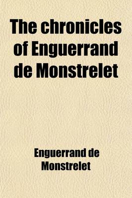 Book cover for The Chronicles of Enguerrand de Monstrelet (Volume 7); Containing an Account of the Cruel Civil Wars Between the Houses of Orleans and Burgundy of the Possession of Paris and Normandy by the English Their Expulsion Thence and of Other Memorable Events Tha