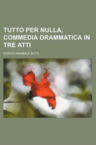 Cover of Tutto Per Nulla, Commedia Drammatica in Tre Atti