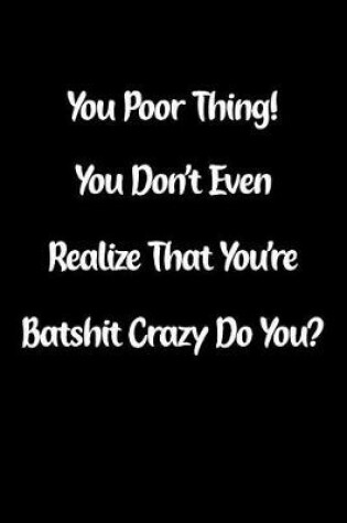 Cover of You Poor Thing! You Don't Even Realize That You're Batshit Crazy Do You?