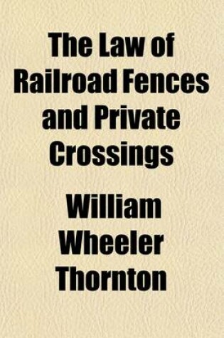 Cover of The Law of Railroad Fences and Private Crossings; Including Injuries to Animals on Right of Way Caused by Negligence