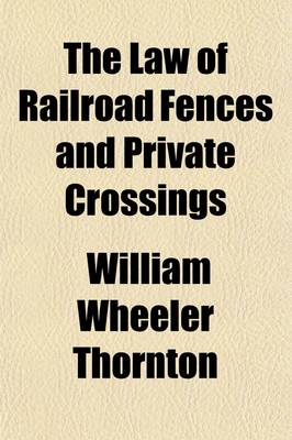 Book cover for The Law of Railroad Fences and Private Crossings; Including Injuries to Animals on Right of Way Caused by Negligence