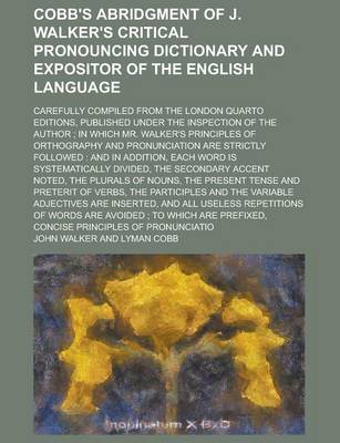 Book cover for Cobb's Abridgment of J. Walker's Critical Pronouncing Dictionary and Expositor of the English Language; Carefully Compiled from the London Quarto Editions, Published Under the Inspection of the Author; In Which Mr. Walker's Principles of