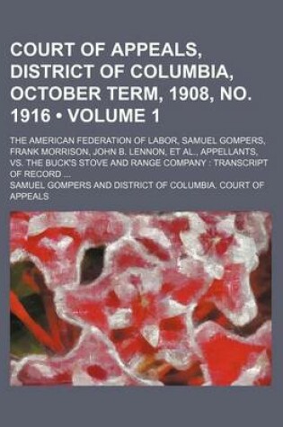Cover of Court of Appeals, District of Columbia, October Term, 1908, No. 1916 (Volume 1); The American Federation of Labor, Samuel Gompers, Frank Morrison, John B. Lennon, et al., Appellants, vs. the Buck's Stove and Range Company Transcript of Record