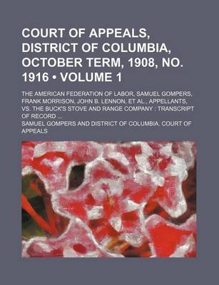 Book cover for Court of Appeals, District of Columbia, October Term, 1908, No. 1916 (Volume 1); The American Federation of Labor, Samuel Gompers, Frank Morrison, John B. Lennon, et al., Appellants, vs. the Buck's Stove and Range Company Transcript of Record