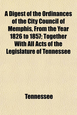 Book cover for A Digest of the Ordinances of the City Council of Memphis, from the Year 1826 to 1857; Together with All Acts of the Legislature of Tennessee Which Relate Exclusively to the City of Memphis, with an Appendix