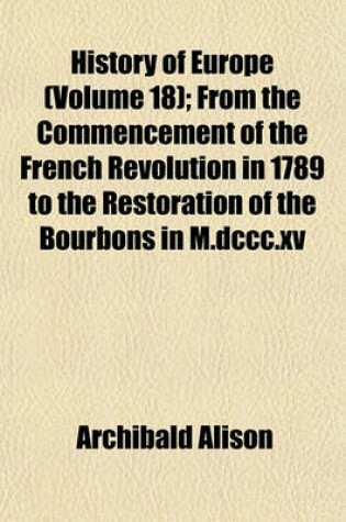 Cover of History of Europe (Volume 18); From the Commencement of the French Revolution in 1789 to the Restoration of the Bourbons in M.DCCC.XV