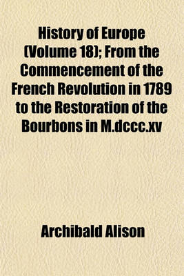 Book cover for History of Europe (Volume 18); From the Commencement of the French Revolution in 1789 to the Restoration of the Bourbons in M.DCCC.XV