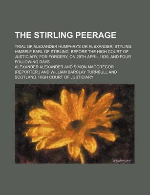 Book cover for The Stirling Peerage; Trial of Alexander Humphrys or Alexander, Styling Himself Earl of Stirling, Before the High Court of Justiciary, for Forgery, on 29th April 1839, and Four Following Days