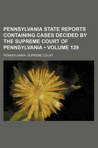 Cover of Pennsylvania State Reports Containing Cases Decided by the Supreme Court of Pennsylvania (Volume 129 )