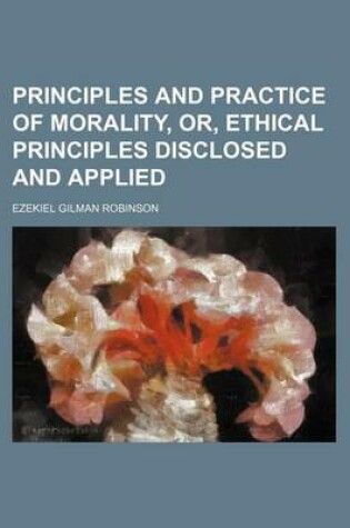 Cover of Principles and Practice of Morality, Or, Ethical Principles Disclosed and Applied