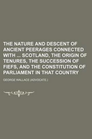 Cover of The Nature and Descent of Ancient Peerages Connected with Scotland, the Origin of Tenures, the Succession of Fiefs, and the Constitution of Parliament in That Country