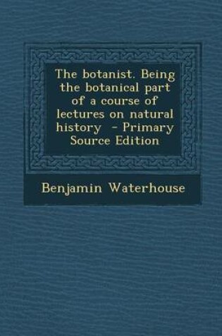 Cover of The Botanist. Being the Botanical Part of a Course of Lectures on Natural History