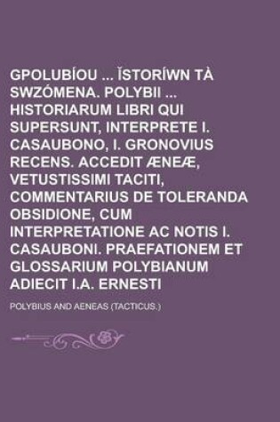 Cover of Gpolubiou Storiwn Ta Swzomena. Polybii Historiarum Libri Qui Supersunt, Interprete I. Casaubono, I. Gronovius Recens. Accedit Aeneae, Vetustissimi Taciti, Commentarius de Toleranda Obsidione, Cum Interpretatione AC Notis I.