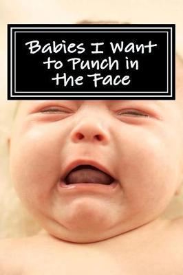 Book cover for Babies I Want to Punch in the Face