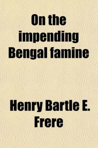 Cover of On the Impending Bengal Famine; How It Will Be Met and How to Prevent Future Famines in India a Lecture Delivered Before the Society of Arts, Dec. 12,