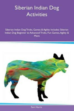 Cover of Siberian Indian Dog Activities Siberian Indian Dog Tricks, Games & Agility Includes