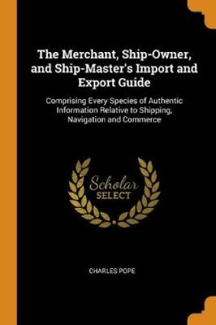 Cover of The Merchant, Ship-Owner, and Ship-Master's Import and Export Guide