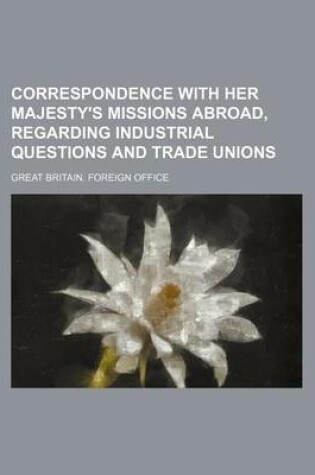 Cover of Correspondence with Her Majesty's Missions Abroad, Regarding Industrial Questions and Trade Unions