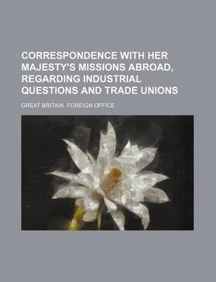 Book cover for Correspondence with Her Majesty's Missions Abroad, Regarding Industrial Questions and Trade Unions